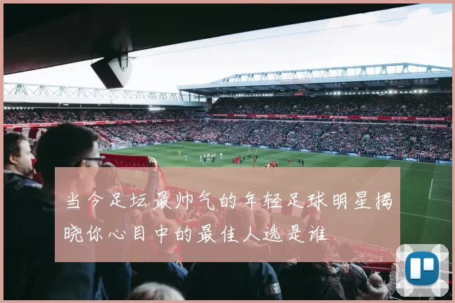 当今足坛最帅气的年轻足球明星揭晓你心目中的最佳人选是谁