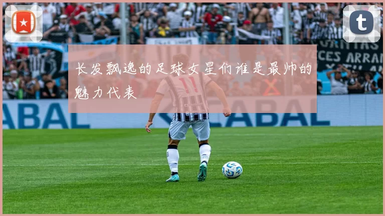 长发飘逸的足球女星们谁是最帅的魅力代表
