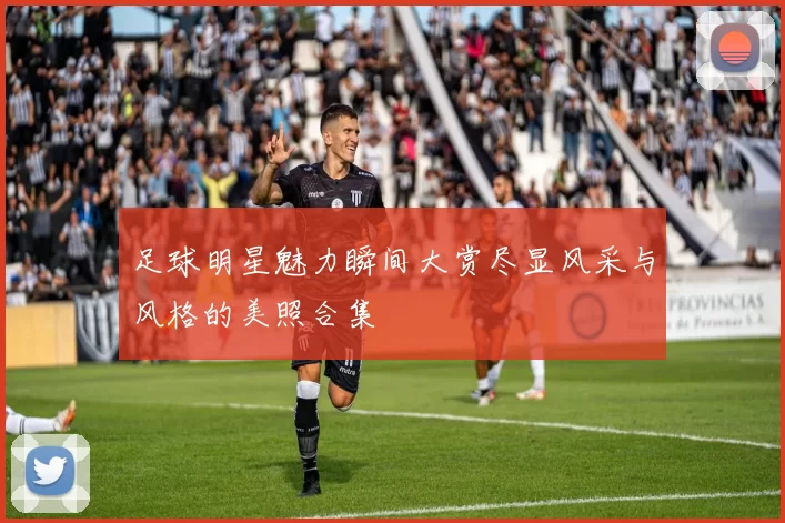 足球明星魅力瞬间大赏尽显风采与风格的美照合集
