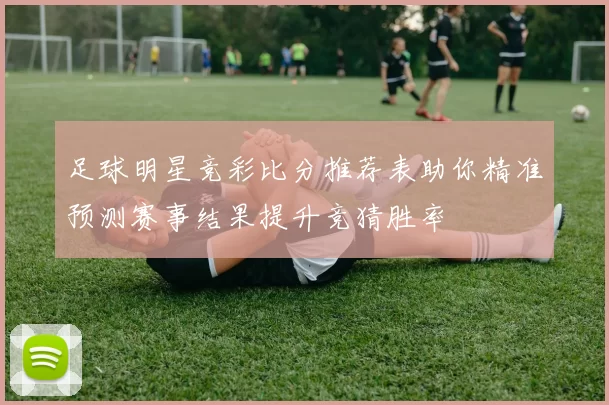 足球明星竞彩比分推荐表助你精准预测赛事结果提升竞猜胜率