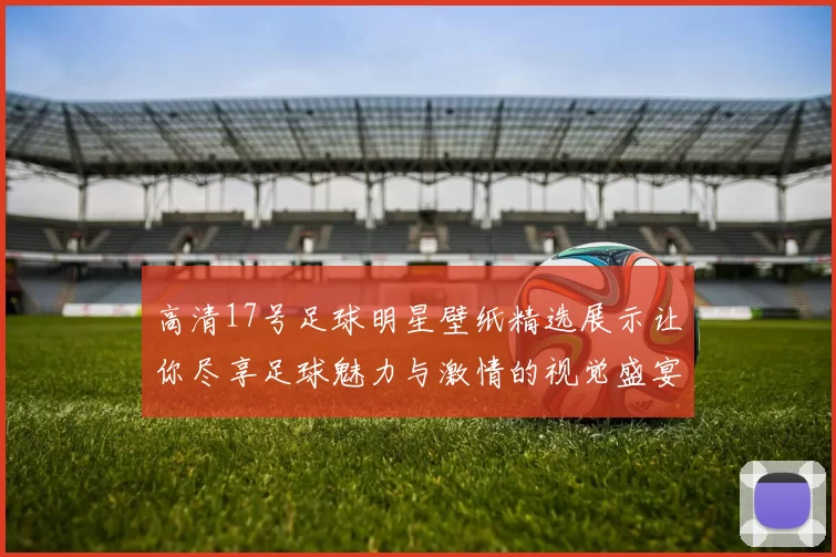 高清17号足球明星壁纸精选展示让你尽享足球魅力与激情的视觉盛宴