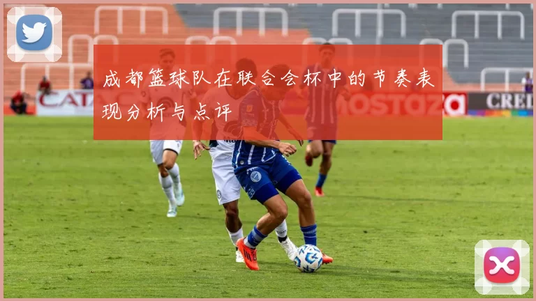 成都篮球队在联合会杯中的节奏表现分析与点评