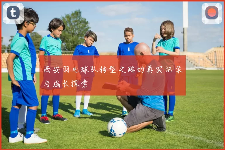 西安羽毛球队转型之路的真实记录与成长探索