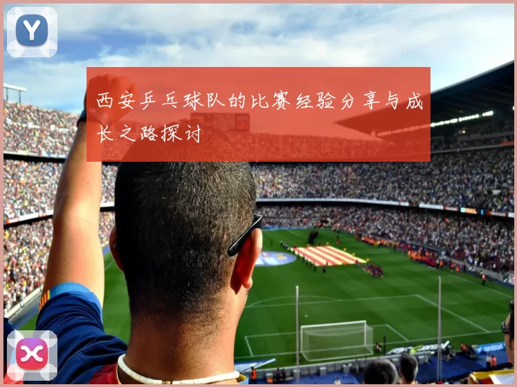 西安乒乓球队的比赛经验分享与成长之路探讨