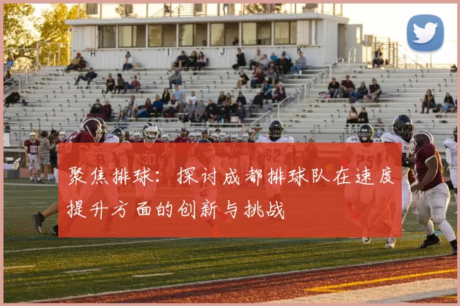 聚焦排球：探讨成都排球队在速度提升方面的创新与挑战