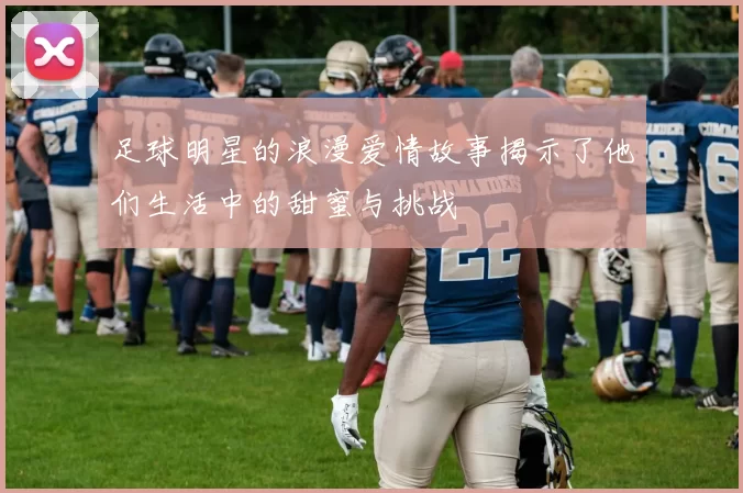 足球明星的浪漫爱情故事揭示了他们生活中的甜蜜与挑战