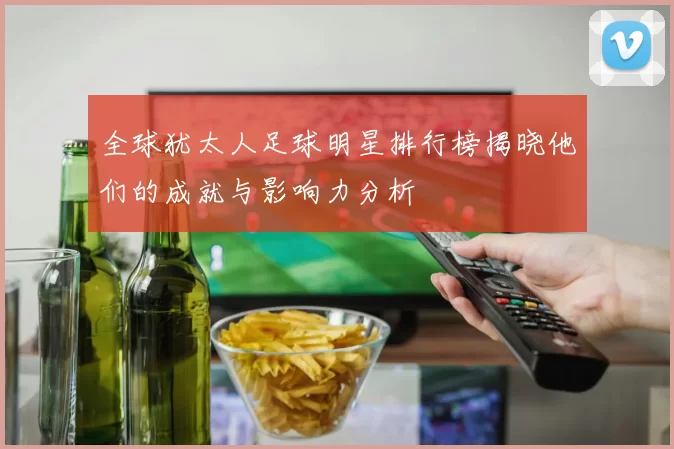 全球犹太人足球明星排行榜揭晓他们的成就与影响力分析