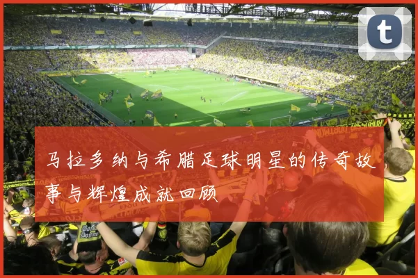 马拉多纳与希腊足球明星的传奇故事与辉煌成就回顾