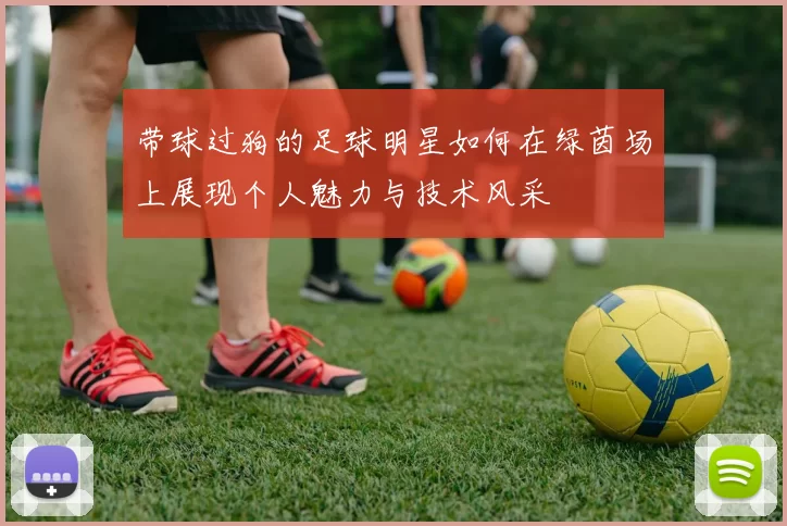 带球过狗的足球明星如何在绿茵场上展现个人魅力与技术风采