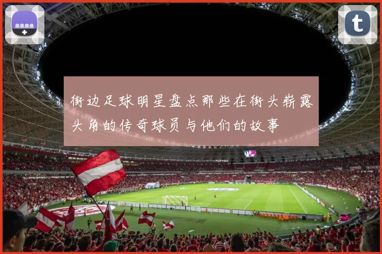 街边足球明星盘点那些在街头崭露头角的传奇球员与他们的故事