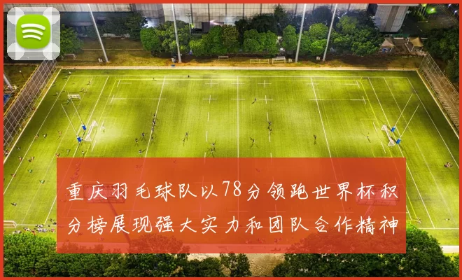 重庆羽毛球队以78分领跑世界杯积分榜展现强大实力和团队合作精神