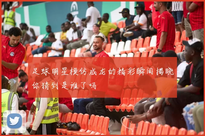 足球明星模仿成龙的精彩瞬间揭晓你猜到是谁了吗