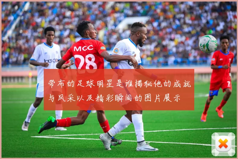 带布的足球明星是谁揭秘他的成就与风采以及精彩瞬间的图片展示