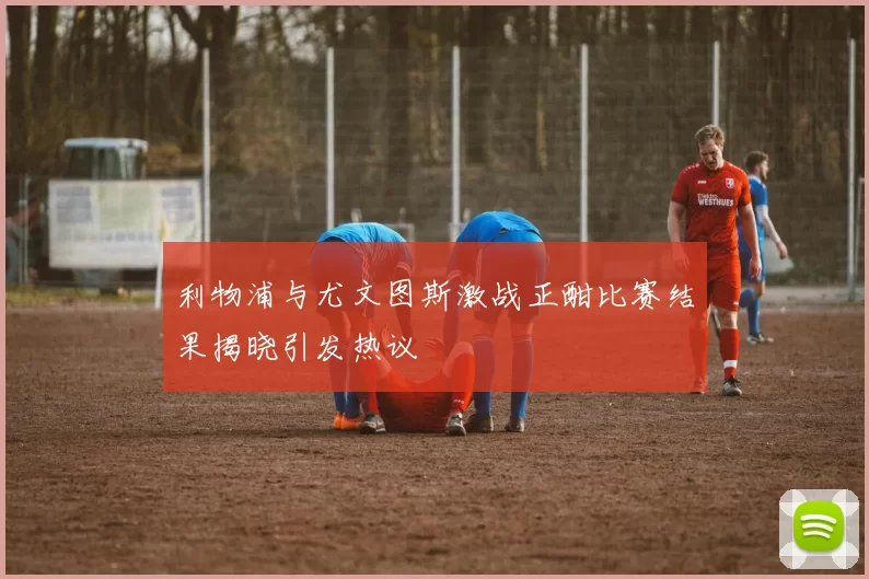 利物浦与尤文图斯激战正酣比赛结果揭晓引发热议