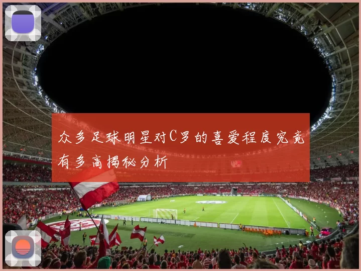 众多足球明星对C罗的喜爱程度究竟有多高揭秘分析