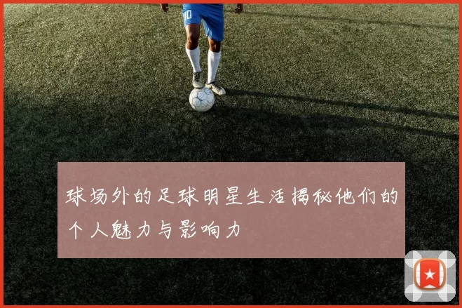 球场外的足球明星生活揭秘他们的个人魅力与影响力