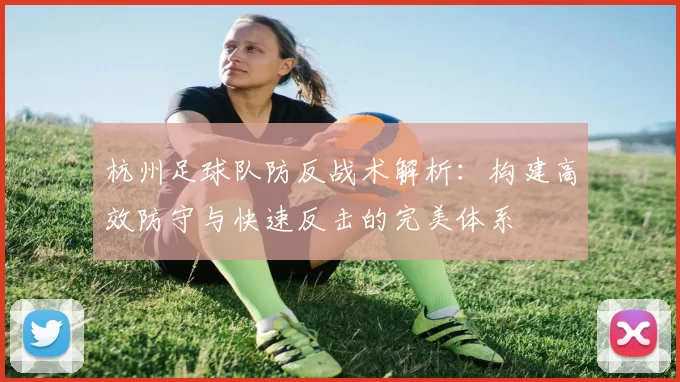 杭州足球队防反战术解析：构建高效防守与快速反击的完美体系