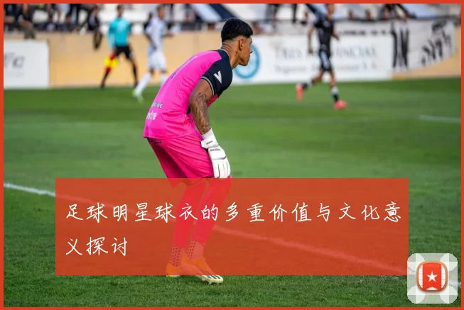 足球明星球衣的多重价值与文化意义探讨