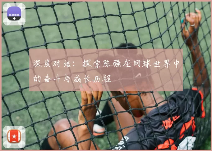 深度对话：探索陈强在网球世界中的奋斗与成长历程