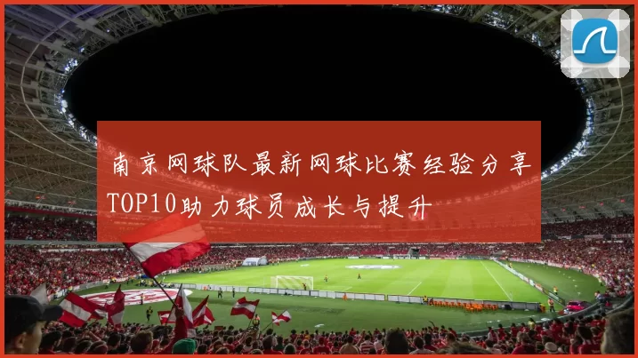 南京网球队最新网球比赛经验分享TOP10助力球员成长与提升