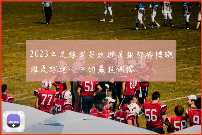 2023年足球明星欢迎度排行榜揭晓谁是球迷心中的最佳偶像