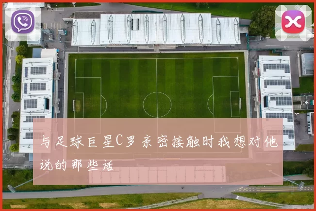与足球巨星C罗亲密接触时我想对他说的那些话