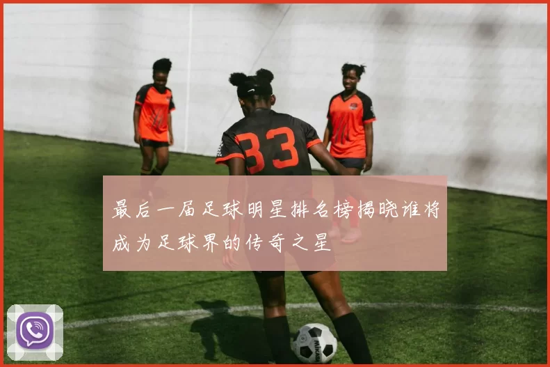 最后一届足球明星排名榜揭晓谁将成为足球界的传奇之星