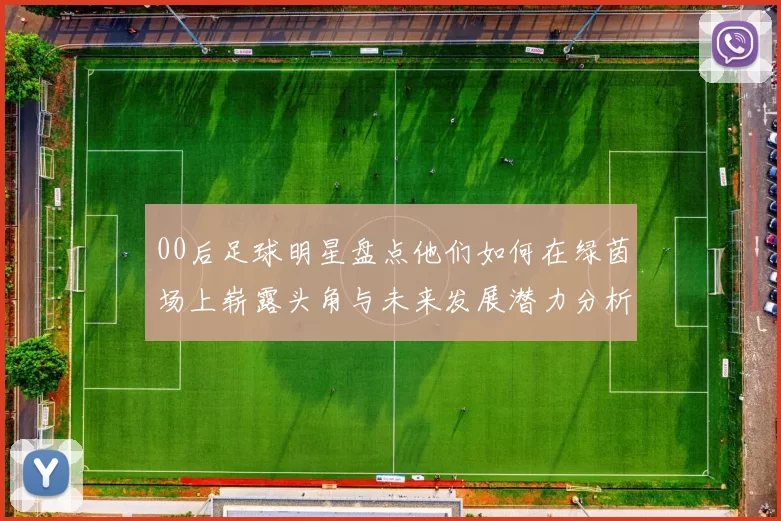 00后足球明星盘点他们如何在绿茵场上崭露头角与未来发展潜力分析