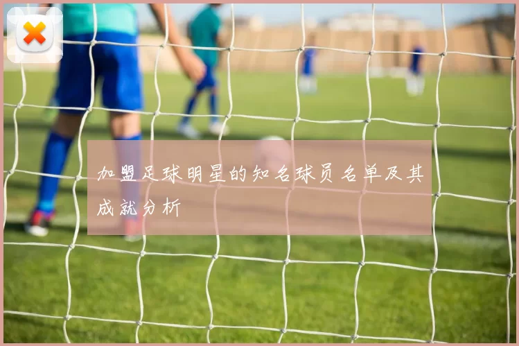 加盟足球明星的知名球员名单及其成就分析