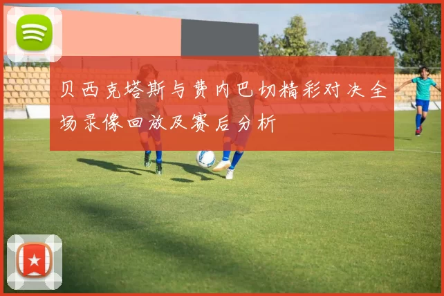 贝西克塔斯与费内巴切精彩对决全场录像回放及赛后分析
