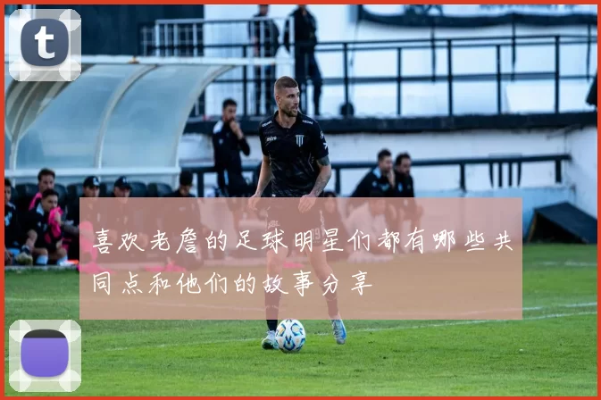 喜欢老詹的足球明星们都有哪些共同点和他们的故事分享