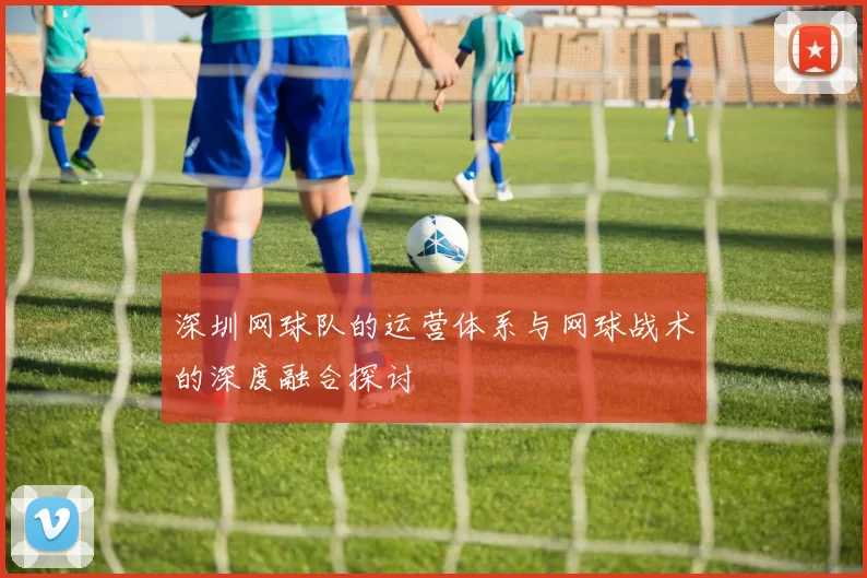 深圳网球队的运营体系与网球战术的深度融合探讨
