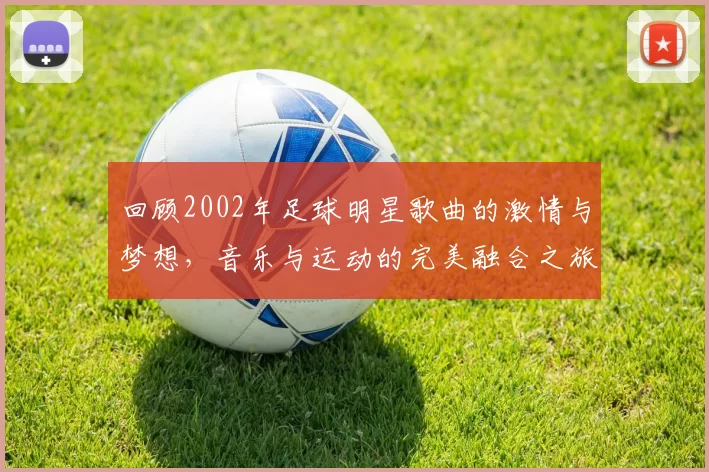 回顾2002年足球明星歌曲的激情与梦想，音乐与运动的完美融合之旅