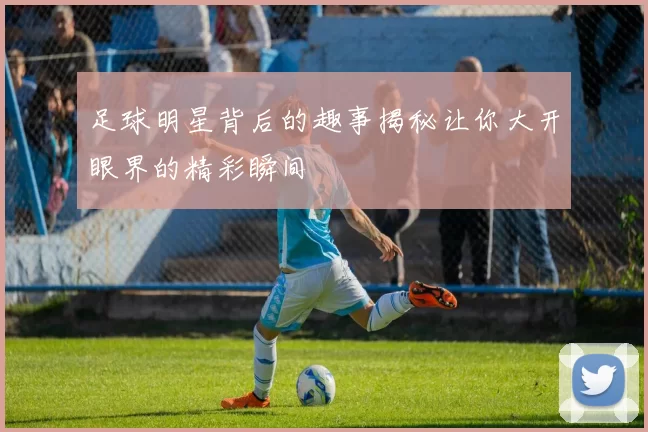 足球明星背后的趣事揭秘让你大开眼界的精彩瞬间