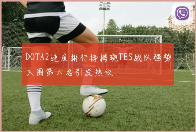 DOTA2速度排行榜揭晓TES战队强势入围第六名引发热议