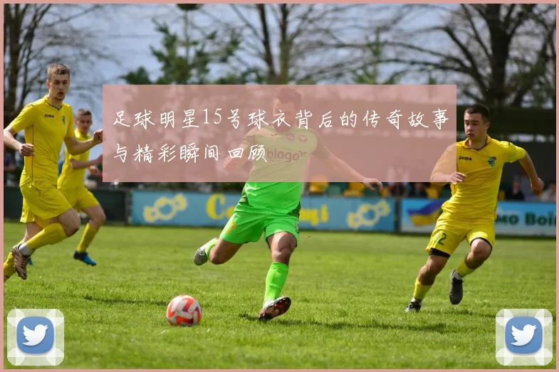 足球明星15号球衣背后的传奇故事与精彩瞬间回顾