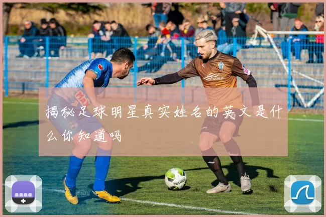 揭秘足球明星真实姓名的英文是什么你知道吗