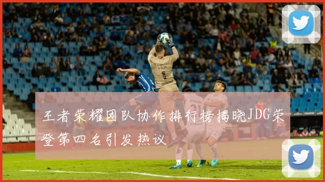 王者荣耀团队协作排行榜揭晓JDG荣登第四名引发热议