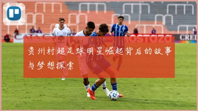 贵州村超足球明星崛起背后的故事与梦想探索