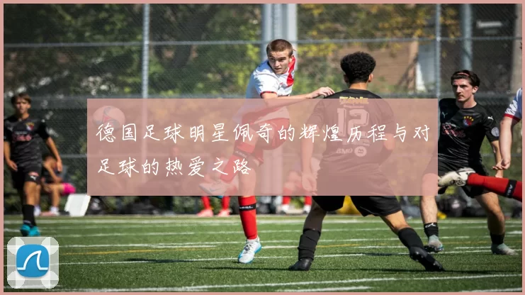 德国足球明星佩奇的辉煌历程与对足球的热爱之路