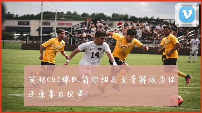 英超car球队简称相关全景解读为你还原幕后故事
