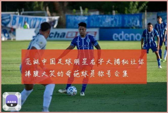 荒诞中国足球明星名字大揭秘让你捧腹大笑的奇葩球员称号合集