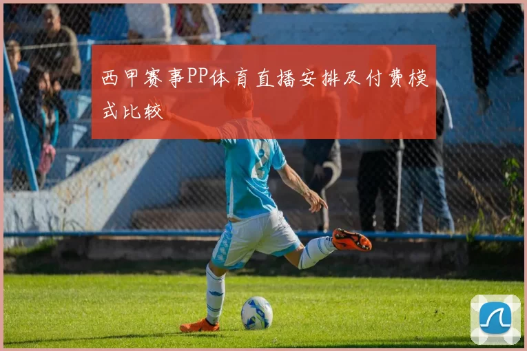 西甲赛事PP体育直播安排及付费模式比较