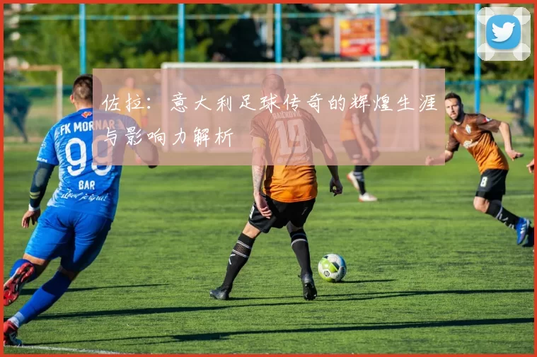 佐拉：意大利足球传奇的辉煌生涯与影响力解析