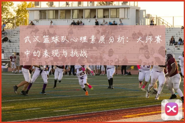 武汉篮球队心理素质分析：大师赛中的表现与挑战