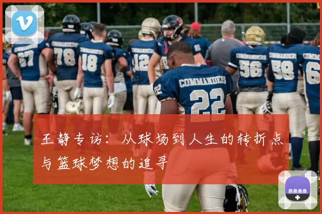 王静专访：从球场到人生的转折点与篮球梦想的追寻