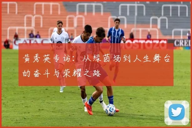 黄秀英专访：从绿茵场到人生舞台的奋斗与荣耀之路
