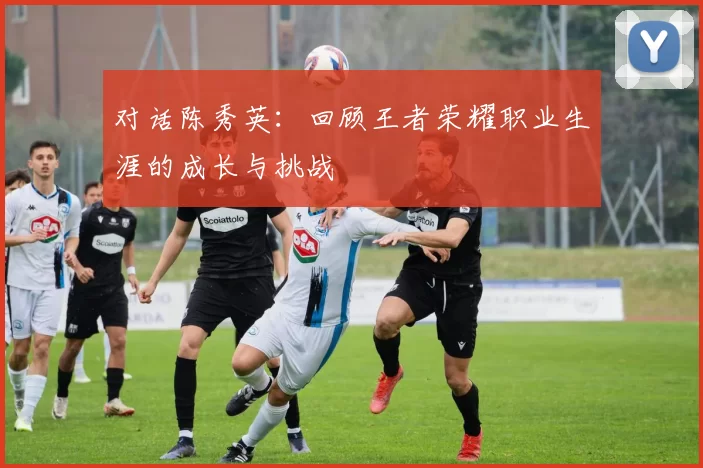 对话陈秀英：回顾王者荣耀职业生涯的成长与挑战