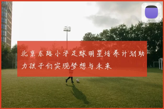 北京东路小学足球明星培养计划助力孩子们实现梦想与未来