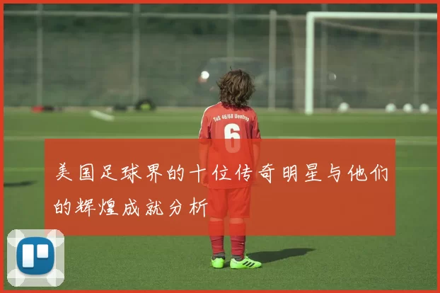 美国足球界的十位传奇明星与他们的辉煌成就分析